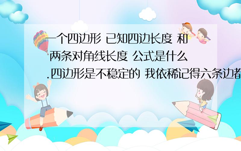 一个四边形 已知四边长度 和 两条对角线长度 公式是什么.四边形是不稳定的 我依稀记得六条边都有所用处.有公式就好了 只要公式