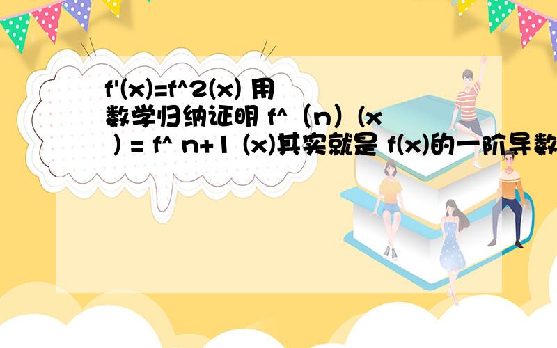 f'(x)=f^2(x) 用数学归纳证明 f^（n）(x ) = f^ n+1 (x)其实就是 f(x)的一阶导数是 f(x)的平方 求N接导数