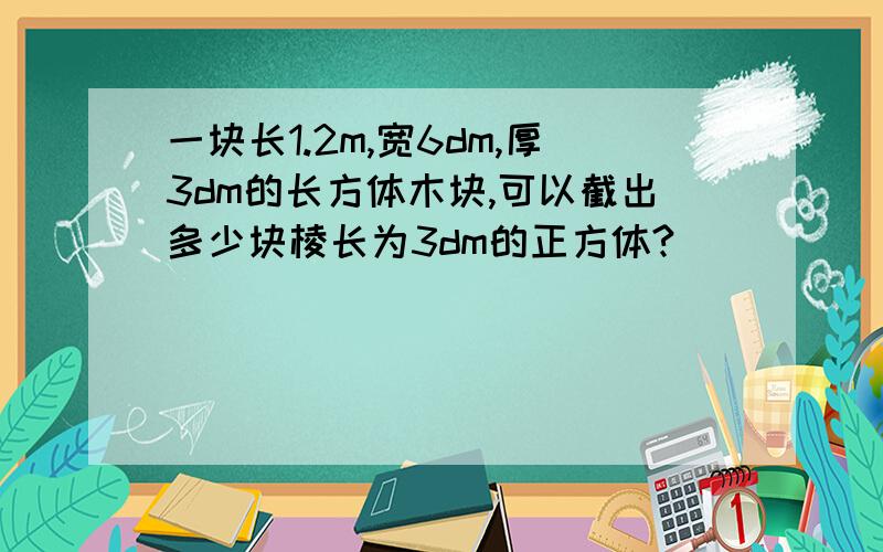 一块长1.2m,宽6dm,厚3dm的长方体木块,可以截出多少块棱长为3dm的正方体?