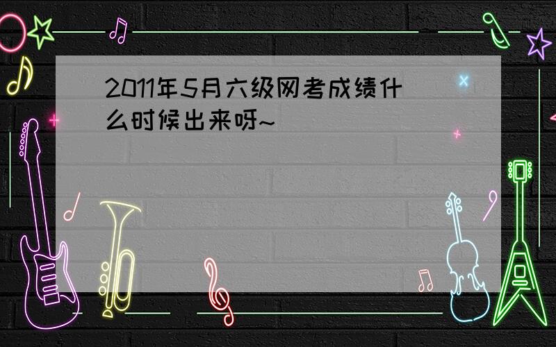 2011年5月六级网考成绩什么时候出来呀~