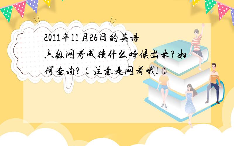 2011年11月26日的英语六级网考成绩什么时候出来?如何查询?（注意是网考哦!）