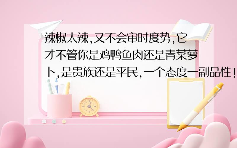 辣椒太辣,又不会审时度势,它才不管你是鸡鸭鱼肉还是青菜萝卜,是贵族还是平民,一个态度一副品性!这句的理解………………麻烦长一点啊……