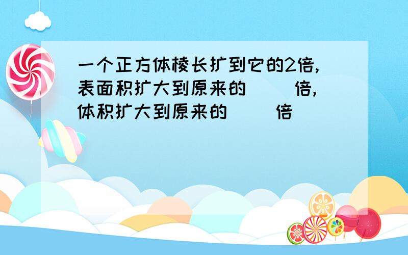 一个正方体棱长扩到它的2倍,表面积扩大到原来的( ）倍,体积扩大到原来的（ ）倍