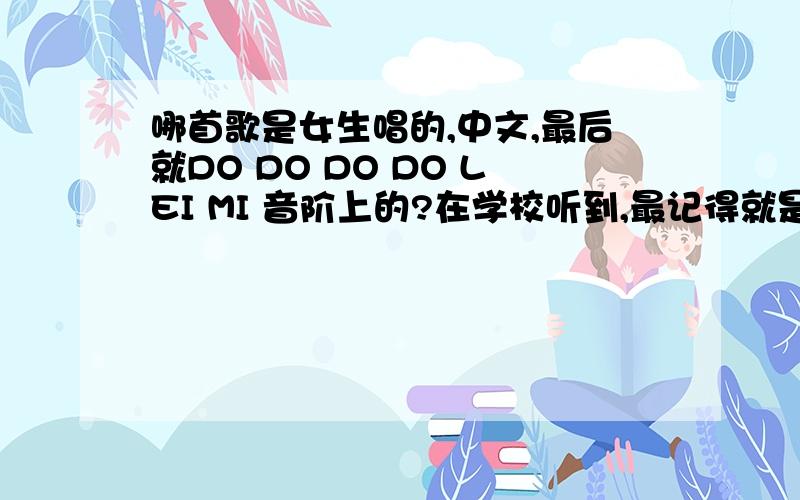 哪首歌是女生唱的,中文,最后就DO DO DO DO LEI MI 音阶上的?在学校听到,最记得就是后面DO DO DO DO DO LEI MI FA SO LA XI DU