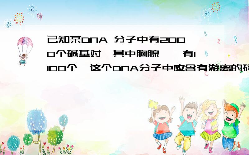 已知某DNA 分子中有2000个碱基对,其中胸腺嘧啶有1100个,这个DNA分子中应含有游离的磷酸基和鸟嘌呤的数目依次为 A．2个和450个 B．2000个和900个 C．2个和900个 D．4000个和1800个 为什么磷酸基是2