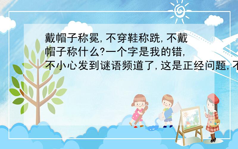 戴帽子称冕,不穿鞋称跣,不戴帽子称什么?一个字是我的错,不小心发到谜语频道了,这是正经问题,不是谜语