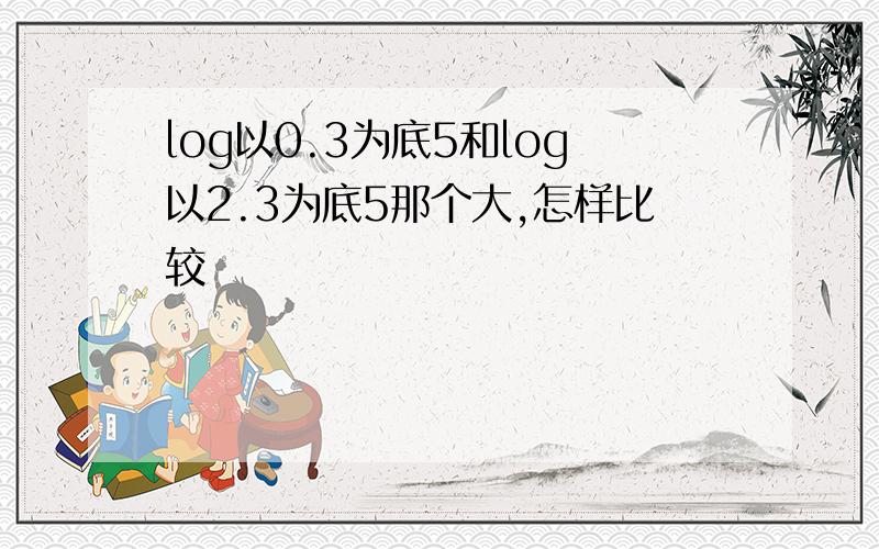 log以0.3为底5和log以2.3为底5那个大,怎样比较