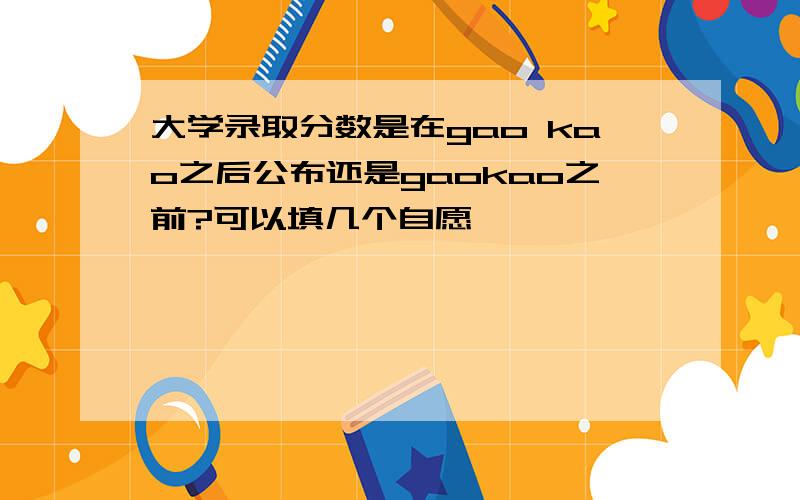 大学录取分数是在gao kao之后公布还是gaokao之前?可以填几个自愿