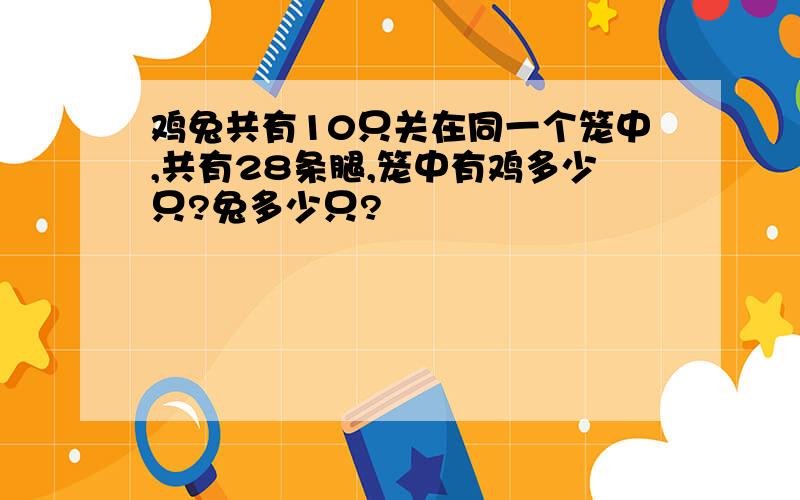 鸡兔共有10只关在同一个笼中,共有28条腿,笼中有鸡多少只?兔多少只?