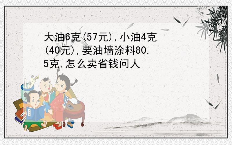 大油6克(57元),小油4克(40元),要油墙涂料80.5克,怎么卖省钱问人