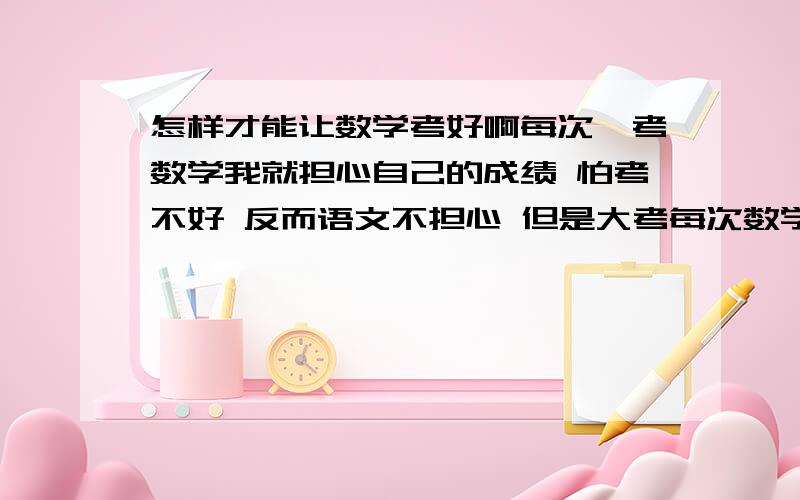 怎样才能让数学考好啊每次一考数学我就担心自己的成绩 怕考不好 反而语文不担心 但是大考每次数学考得都比语文好 小考有时例外 但是我家长重视的是我数学啊 怎么提高成绩啊?