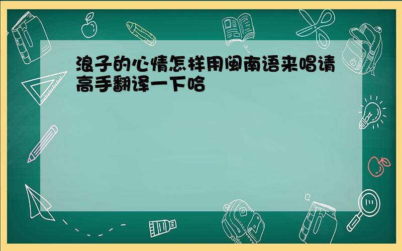 浪子的心情怎样用闽南语来唱请高手翻译一下哈