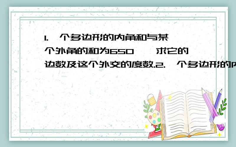 1.一个多边形的内角和与某一个外角的和为650°,求它的边数及这个外交的度数.2.一个多边形的内角都相等,且每个内角都比外角大90°,求这个多边形的边数和每个内角的度数.