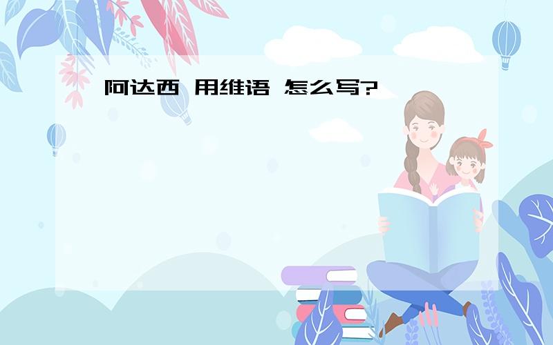 阿达西 用维语 怎么写?