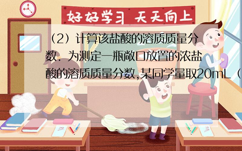 （2）计算该盐酸的溶质质量分数．为测定一瓶敞口放置的浓盐酸的溶质质量分数,某同学量取20mL（密度为1.1g/mL）的该盐酸与大理石充分反应,共用去含碳酸钙85%的大理石7.1g．（1）浓盐酸需要