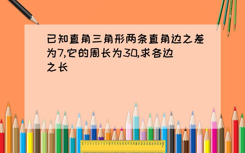 已知直角三角形两条直角边之差为7,它的周长为30,求各边之长