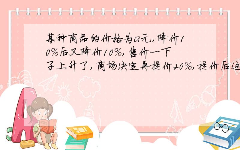 某种商品的价格为a元,降价10%后又降价10%,售价一下子上升了,商场决定再提价20%,提价后这种商品的价格