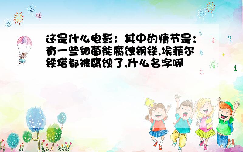 这是什么电影：其中的情节是；有一些细菌能腐蚀钢铁,埃菲尔铁塔都被腐蚀了,什么名字啊