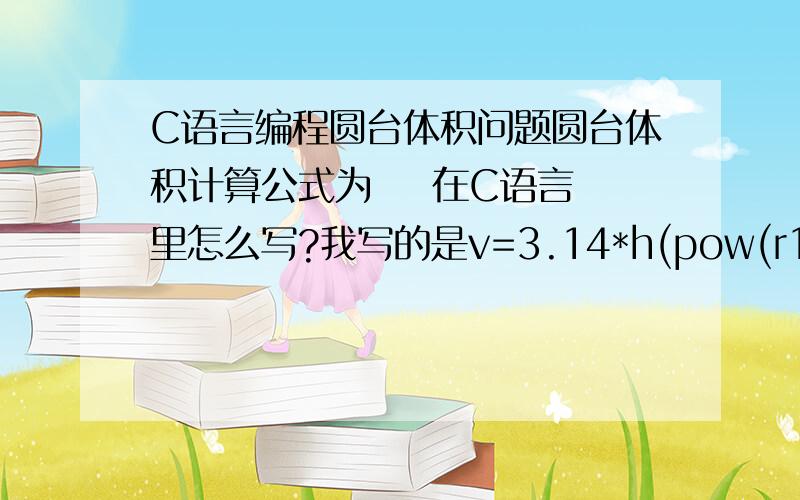 C语言编程圆台体积问题圆台体积计算公式为    在C语言里怎么写?我写的是v=3.14*h(pow(r1,2)+pow(r2,2)+r1*r2)/3;   报错了.大一新生求教.