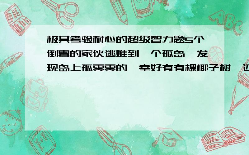 极其考验耐心的超级智力题5个倒霉的家伙逃难到一个孤岛,发现岛上孤零零的,幸好有有棵椰子树,还有一只猴子!大家把椰子全部采摘下来放在一起,但是天已经很晚了,所以就睡觉先.晚上某个