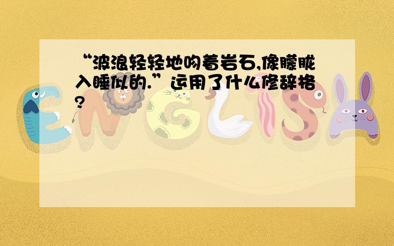 “波浪轻轻地吻着岩石,像朦胧入睡似的.”运用了什么修辞格?