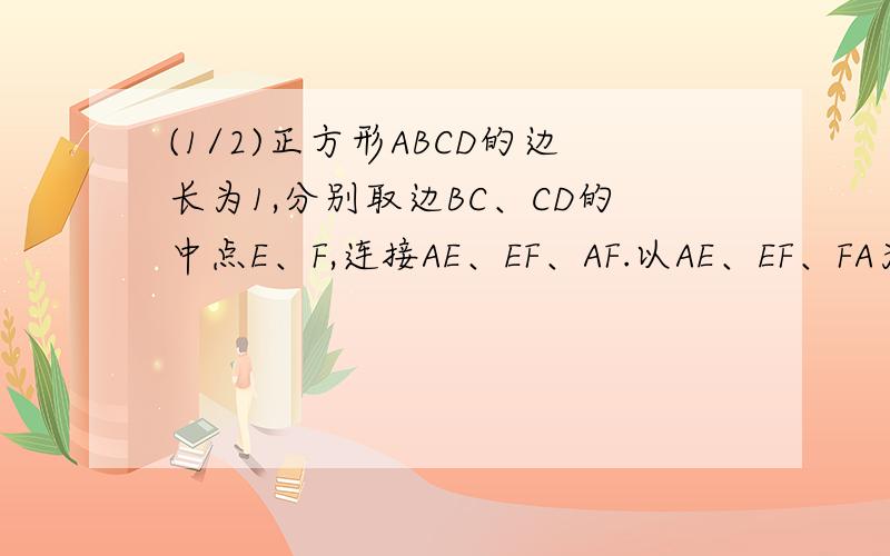 (1/2)正方形ABCD的边长为1,分别取边BC、CD的中点E、F,连接AE、EF、AF.以AE、EF、FA为折痕,折叠这个...(1/2)正方形ABCD的边长为1,分别取边BC、CD的中点E、F,连接AE、EF、AF.以AE、EF、FA为折痕,折叠这个正