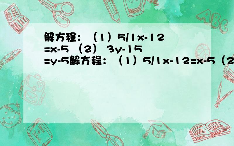 解方程：（1）5/1x-12=x-5 （2） 3y-15=y-5解方程：（1）5/1x-12=x-5（2） 3y-15=y-5