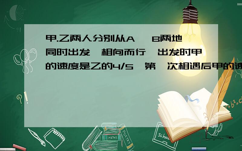 甲.乙两人分别从A ,B两地同时出发,相向而行,出发时甲的速度是乙的4/5,第一次相遇后甲的速度提高25% ,这样当乙到A时,甲离B地还有15km,A B两地间的距离是多少km?