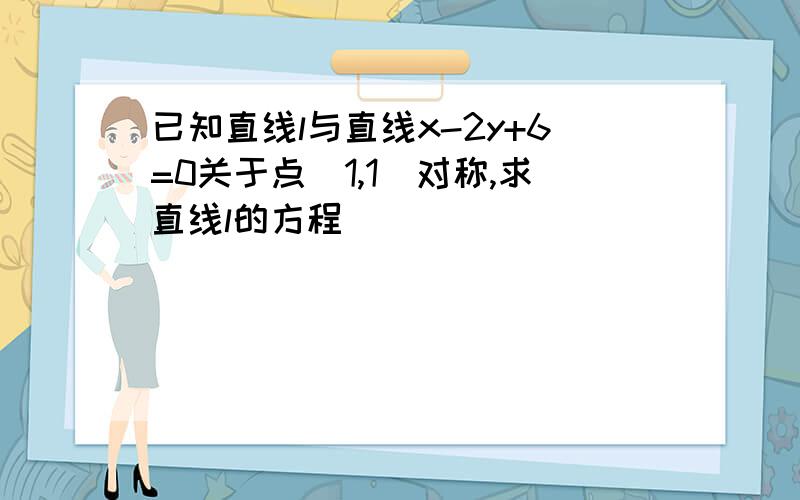 已知直线l与直线x-2y+6=0关于点(1,1)对称,求直线l的方程