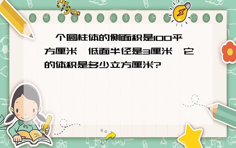 一个圆柱体的侧面积是100平方厘米,低面半径是3厘米,它的体积是多少立方厘米?