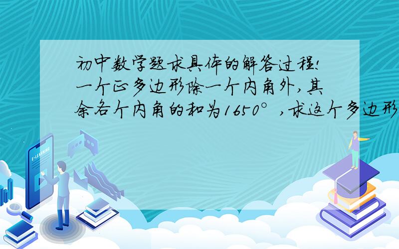 初中数学题求具体的解答过程!一个正多边形除一个内角外,其余各个内角的和为1650°,求这个多边形的边数和这个内角的度数.