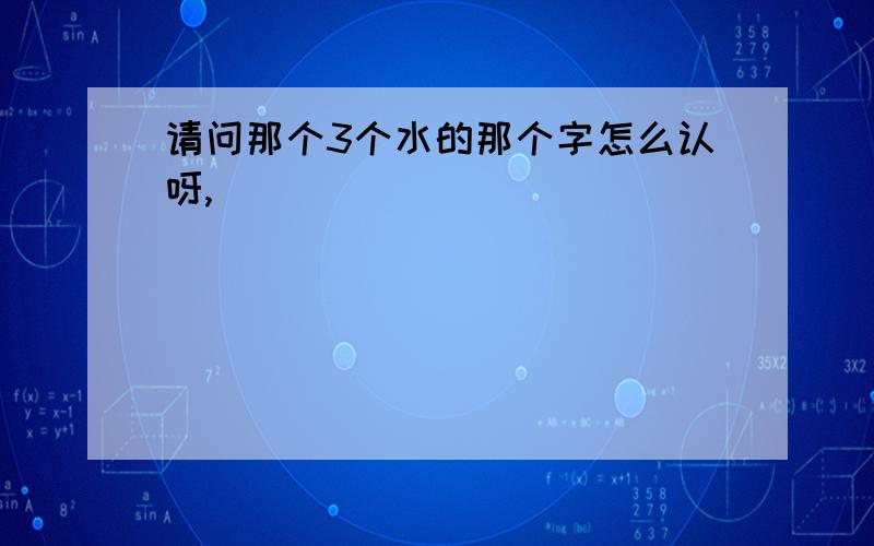 请问那个3个水的那个字怎么认呀,