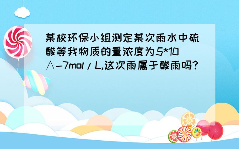 某校环保小组测定某次雨水中硫酸等我物质的量浓度为5*10∧-7mol/L,这次雨属于酸雨吗?