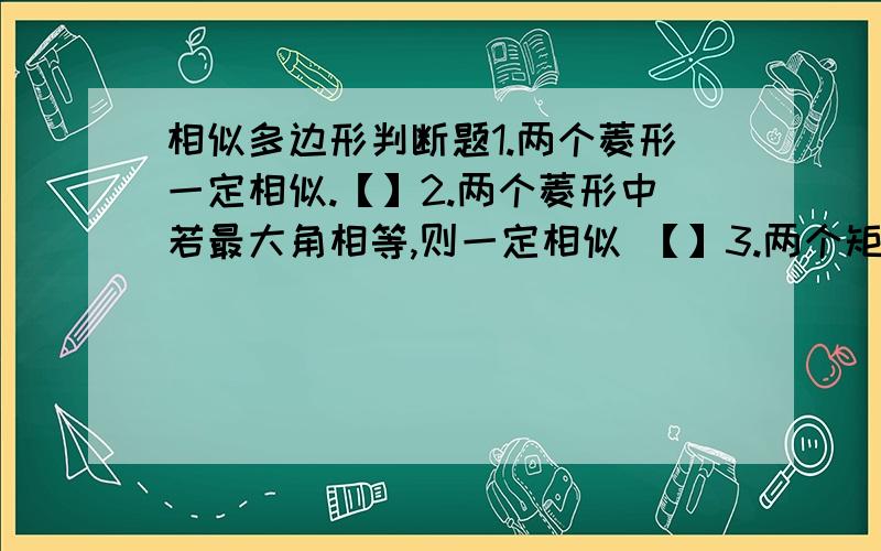 相似多边形判断题1.两个菱形一定相似.【】2.两个菱形中若最大角相等,则一定相似 【】3.两个矩形一定相似 【】4.两个正方形一定相似 【】 5.有一个底角相等的两个等腰梯形相似6、有一个