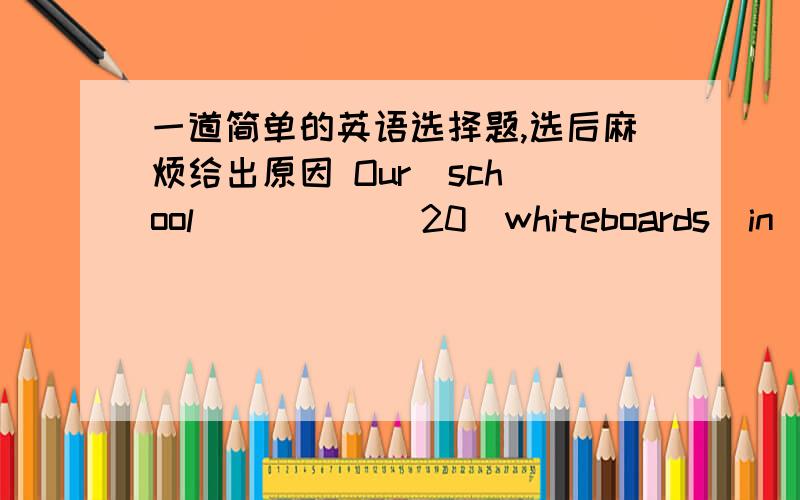 一道简单的英语选择题,选后麻烦给出原因 Our  school(   )     20  whiteboards  in  the  last   one  yearA.built   B.has built   C.build   D.has  building