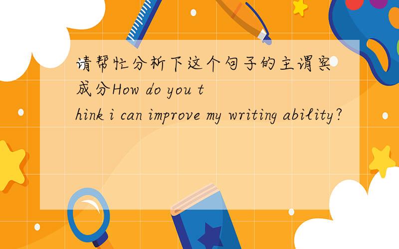 请帮忙分析下这个句子的主谓宾成分How do you think i can improve my writing ability?