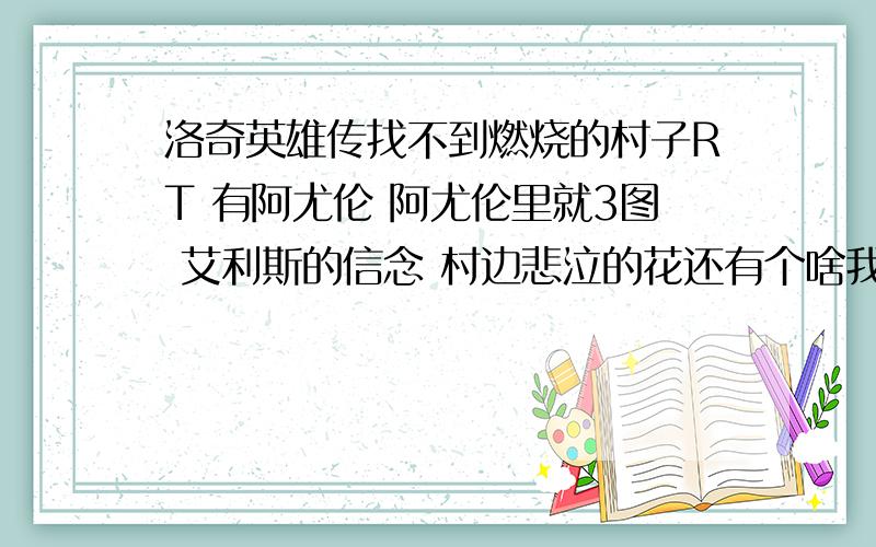 洛奇英雄传找不到燃烧的村子RT 有阿尤伦 阿尤伦里就3图 艾利斯的信念 村边悲泣的花还有个啥我忘了但就是没燃烧的村子啊 冰山谷里也没 看到一个22J的都有 我26J竟然没 燃烧的村子到底在