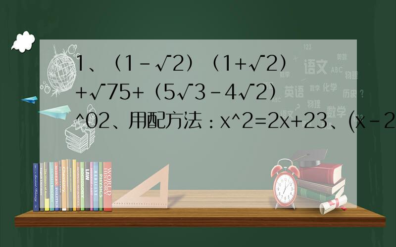 1、（1-√2）（1+√2）+√75+（5√3-4√2）^02、用配方法：x^2=2x+23、(x-2)(4x+3)+(2-x)(x-5)=04、在实数范围内分解因式：2x^2-2x-1