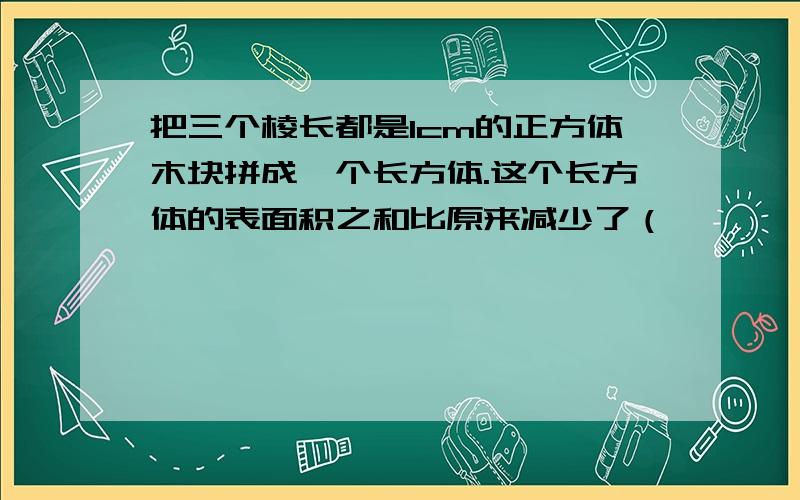 把三个棱长都是1cm的正方体木块拼成一个长方体.这个长方体的表面积之和比原来减少了（