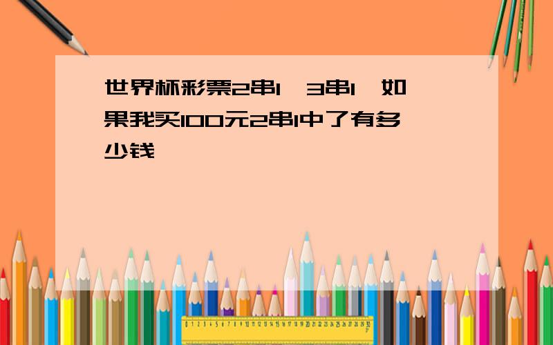 世界杯彩票2串1,3串1,如果我买100元2串1中了有多少钱