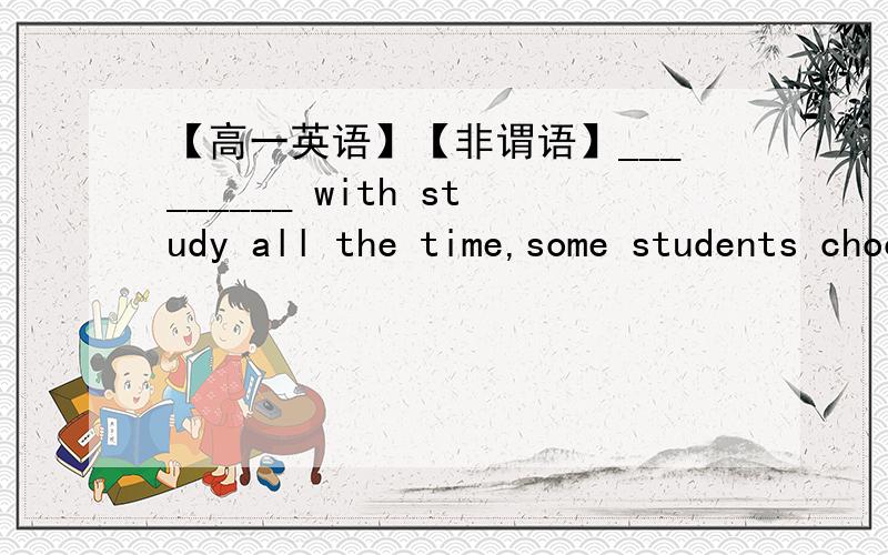 【高一英语】【非谓语】_________ with study all the time,some students choose to play on-line games.A.Bored B.To be bored C.Having bored D.Being bored【详解】