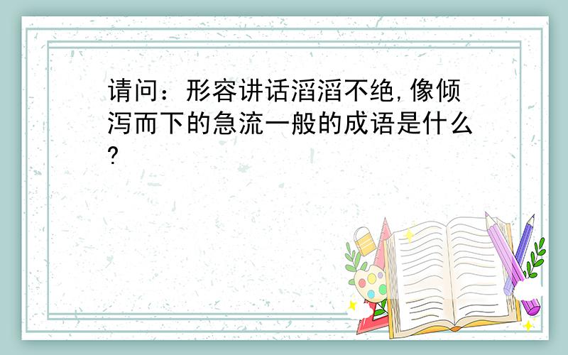 请问：形容讲话滔滔不绝,像倾泻而下的急流一般的成语是什么?