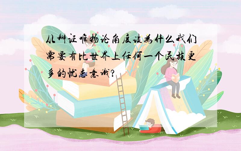 从辩证唯物论角度谈为什么我们需要有比世界上任何一个民族更多的忧患意识?