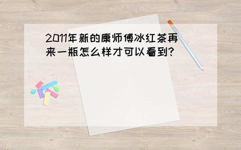 2011年新的康师傅冰红茶再来一瓶怎么样才可以看到?