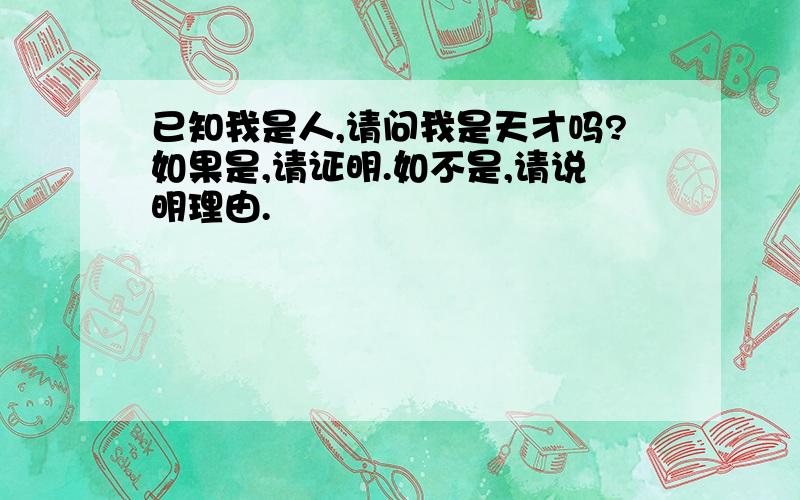 已知我是人,请问我是天才吗?如果是,请证明.如不是,请说明理由.