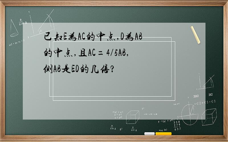 已知E为AC的中点,D为AB的中点,且AC=4/5AB,侧AB是ED的几倍?