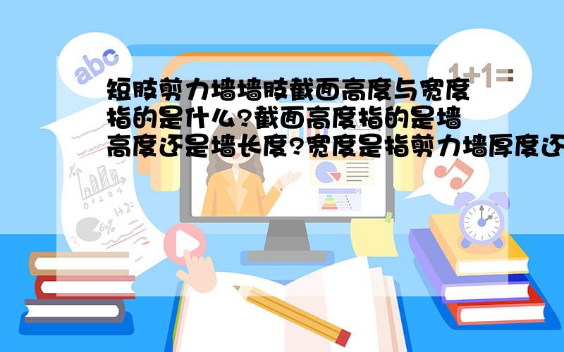 短肢剪力墙墙肢截面高度与宽度指的是什么?截面高度指的是墙高度还是墙长度?宽度是指剪力墙厚度还是长度?