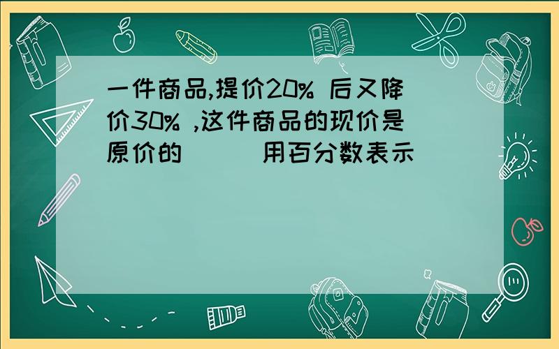 一件商品,提价20% 后又降价30% ,这件商品的现价是原价的( ) 用百分数表示