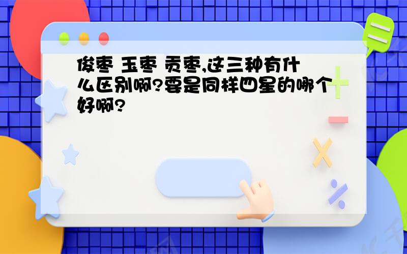 俊枣 玉枣 贡枣,这三种有什么区别啊?要是同样四星的哪个好啊?