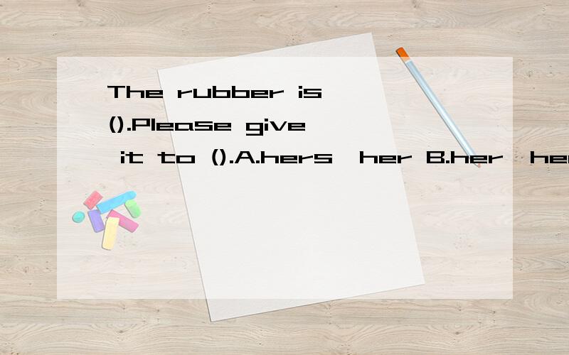 The rubber is ().Please give it to ().A.hers,her B.her,hers C.his,his D,him 答案是（A）